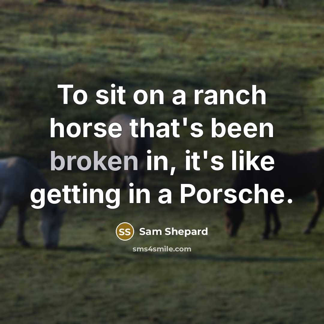 “To sit on a ranch horse that's been broken in, it's like getting in a Porsche.” quote by Sam Shepard