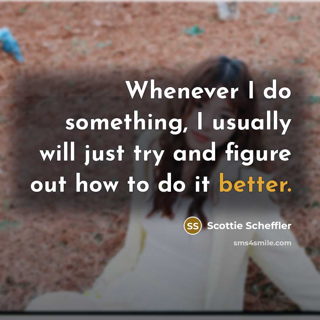 “Whenever I do something, I usually will just try and figure out how to do it better.” quote by Scottie Scheffler