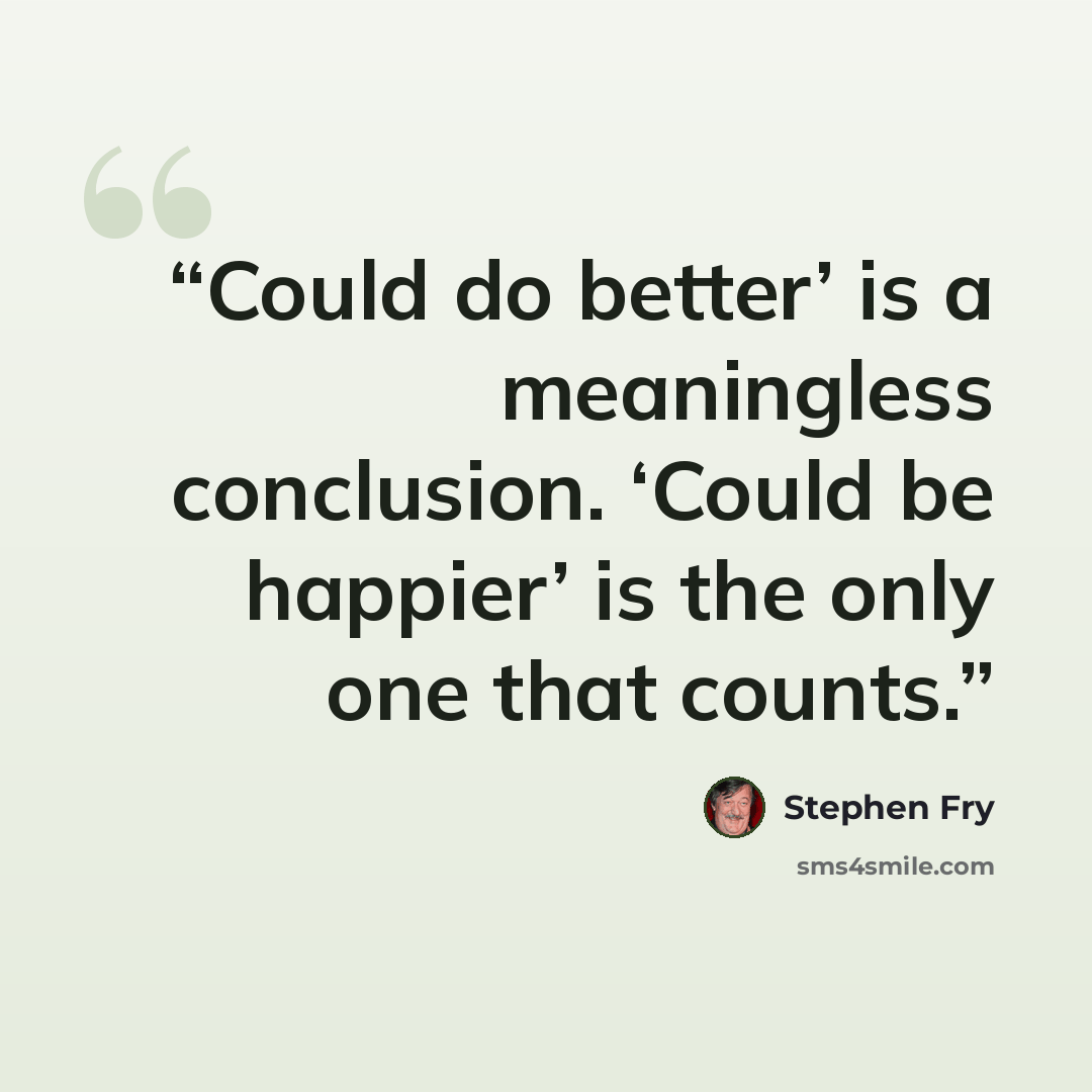 “Could do better’ is a meaningless conclusion. ‘Could be happier’ is the only one that counts.” quote by Stephen Fry