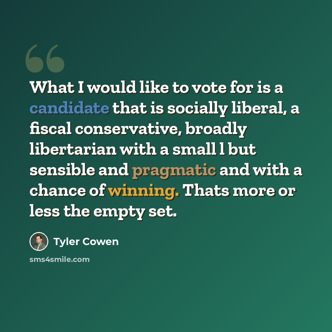 “What I would like to vote for is a candidate that is socially liberal, a fiscal conservative, broadly libertarian with a small l but sensible and pragmatic and with a chance of winning. Thats more or less the empty set.” quote by Tyler Cowen