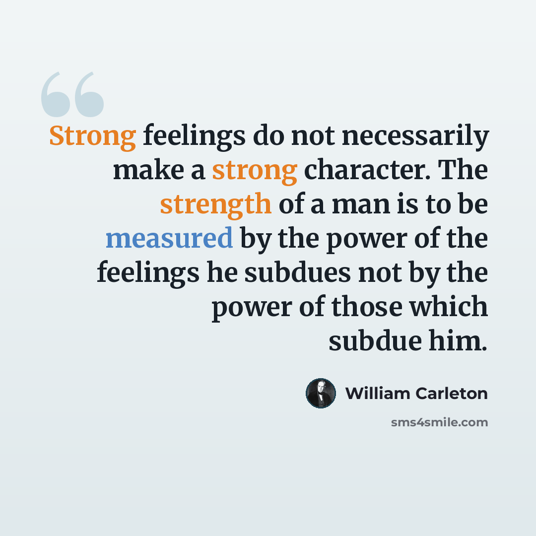 “Strong feelings do not necessarily make a strong character. The strength of a man is to be measured by the power of the feelings he subdues not by the power of those which subdue him.” quote by William Carleton