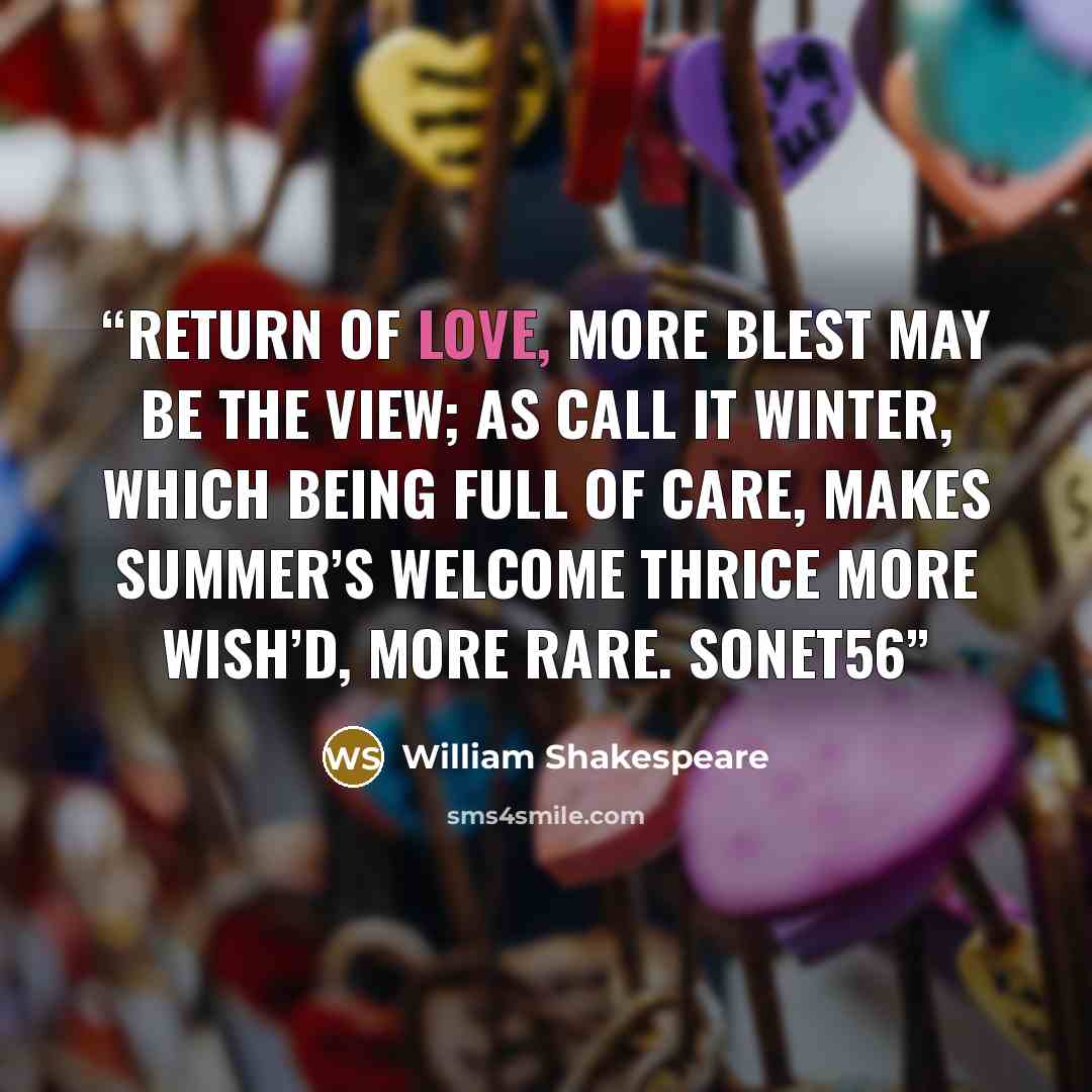 “Return of love, more blest may be the view; As call it winter, which being full of care, Makes summer’s welcome thrice more wish’d, more rare. Sonet56” quote by William Shakespeare