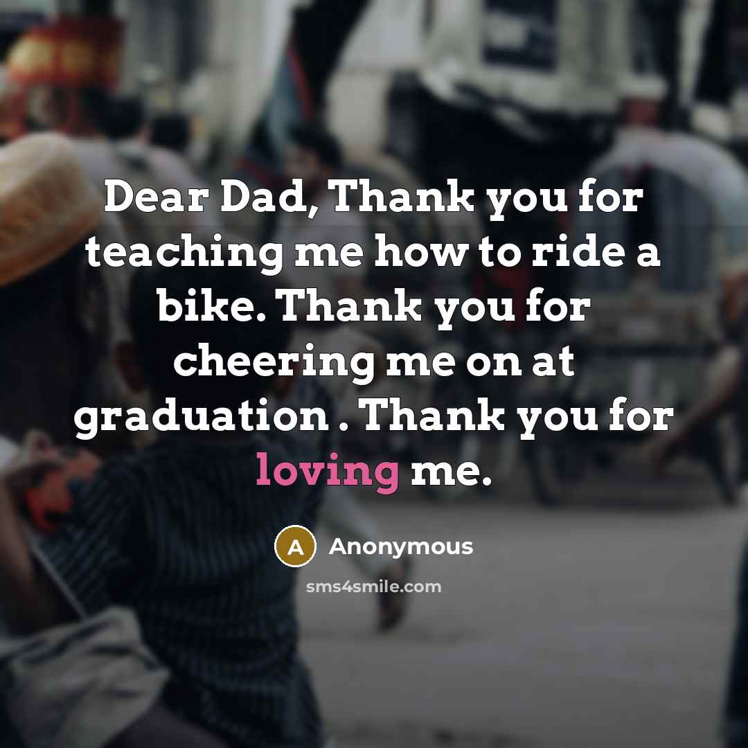 “Dear Dad, Thank you for teaching me how to ride a bike. Thank you for cheering me on at graduation . Thank you for loving me.” quote by Anonymous