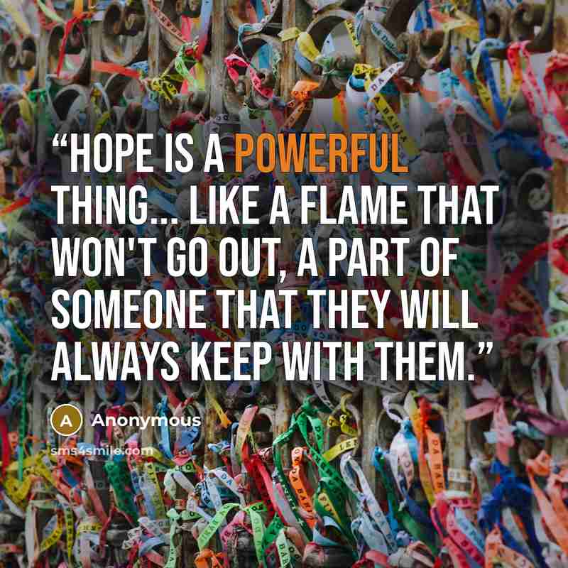 “Hope is a powerful thing... like a flame that won't go out, a part of someone that they will always keep with them.” quote by Anonymous