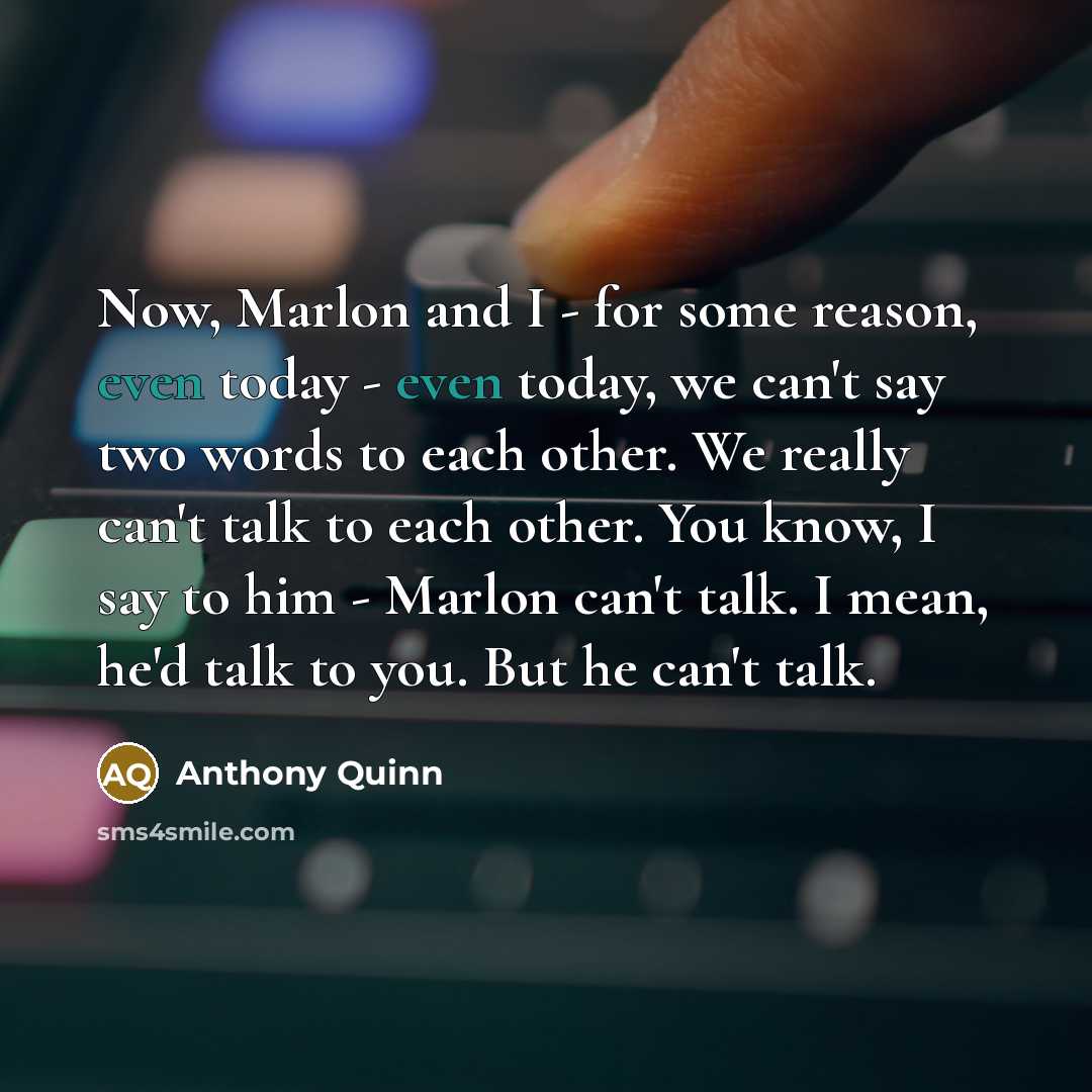 “Now, Marlon and I - for some reason, even today - even today, we can't say two words to each other. We really can't talk to each other. You know, I say to him - Marlon can't talk. I mean, he'd talk to you. But he can't talk.” quote by Anthony Quinn