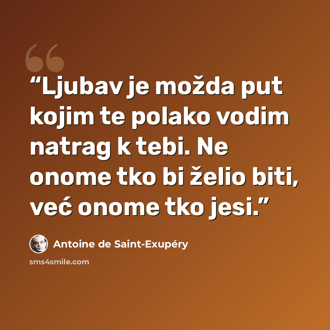 “Ljubav je možda put kojim te polako vodim natrag k tebi. Ne onome tko bi želio biti, već onome tko jesi.” quote by Antoine de Saint-Exupery