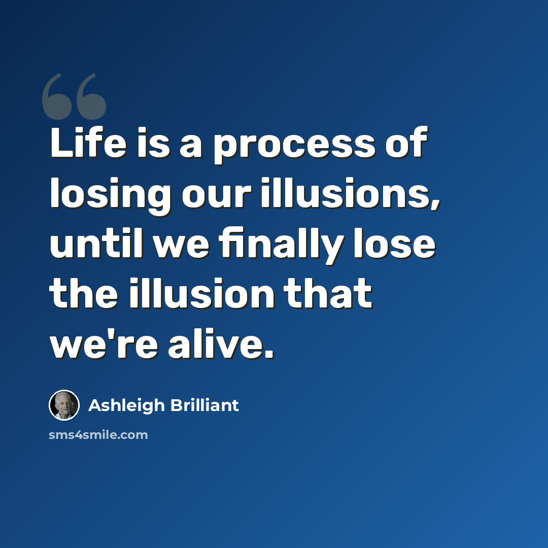 “Life is a process of losing our illusions, until we finally lose the illusion that we're alive.” quote by Ashleigh Brilliant
