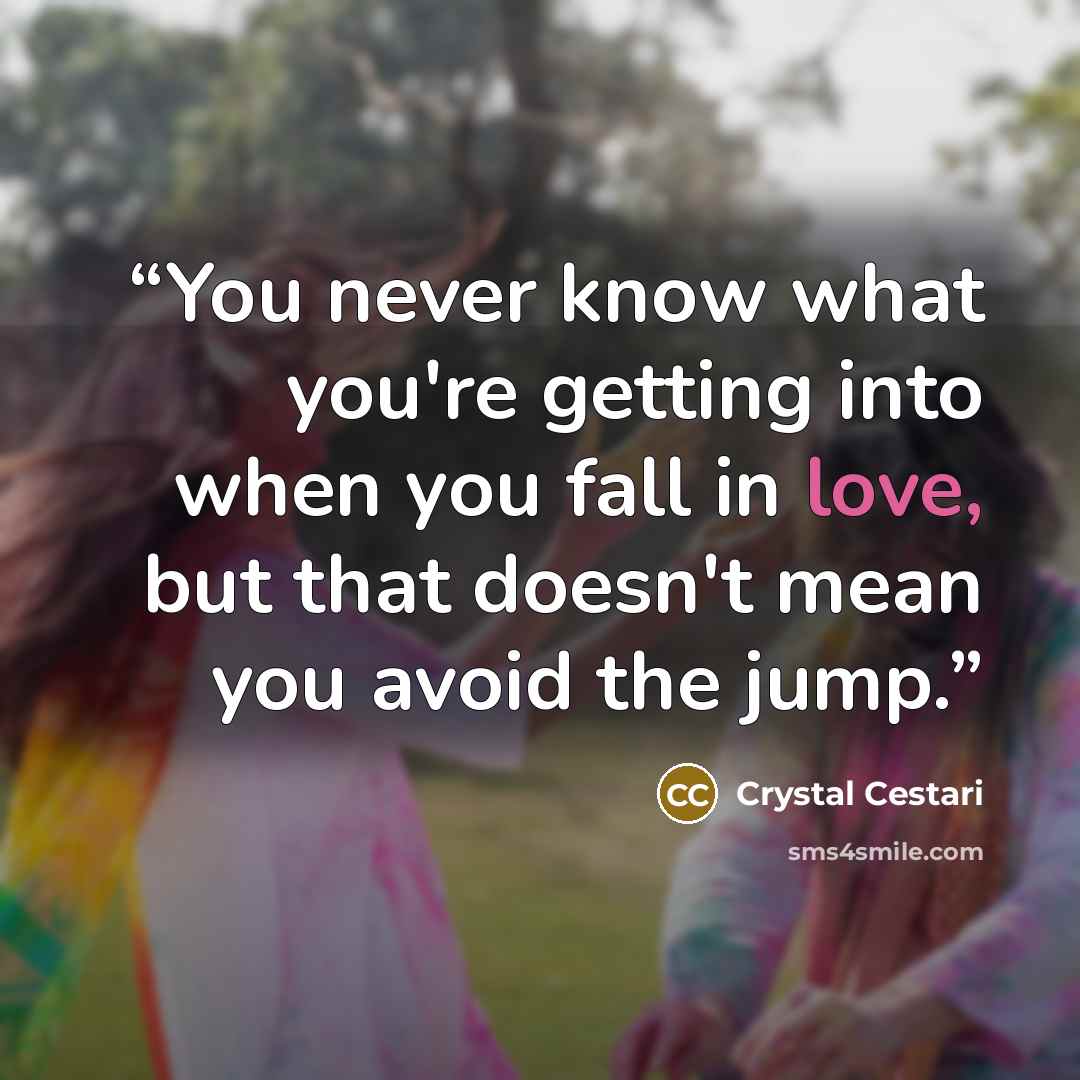 “You never know what you're getting into when you fall in love, but that doesn't mean you avoid the jump.” quote by Crystal Cestari