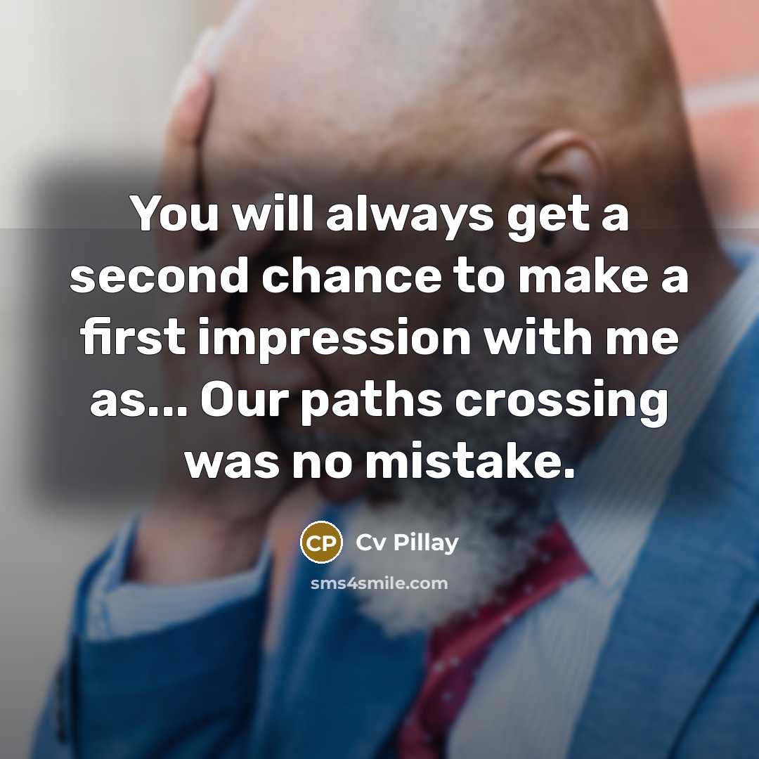 “You will always get a second chance to make a first impression with me as... Our paths crossing was no mistake.” quote by Cv Pillay