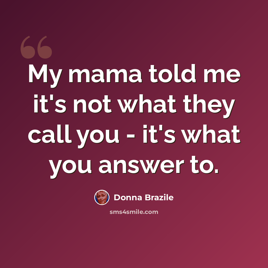 “My mama told me it's not what they call you - it's what you answer to.” quote by Donna Brazile