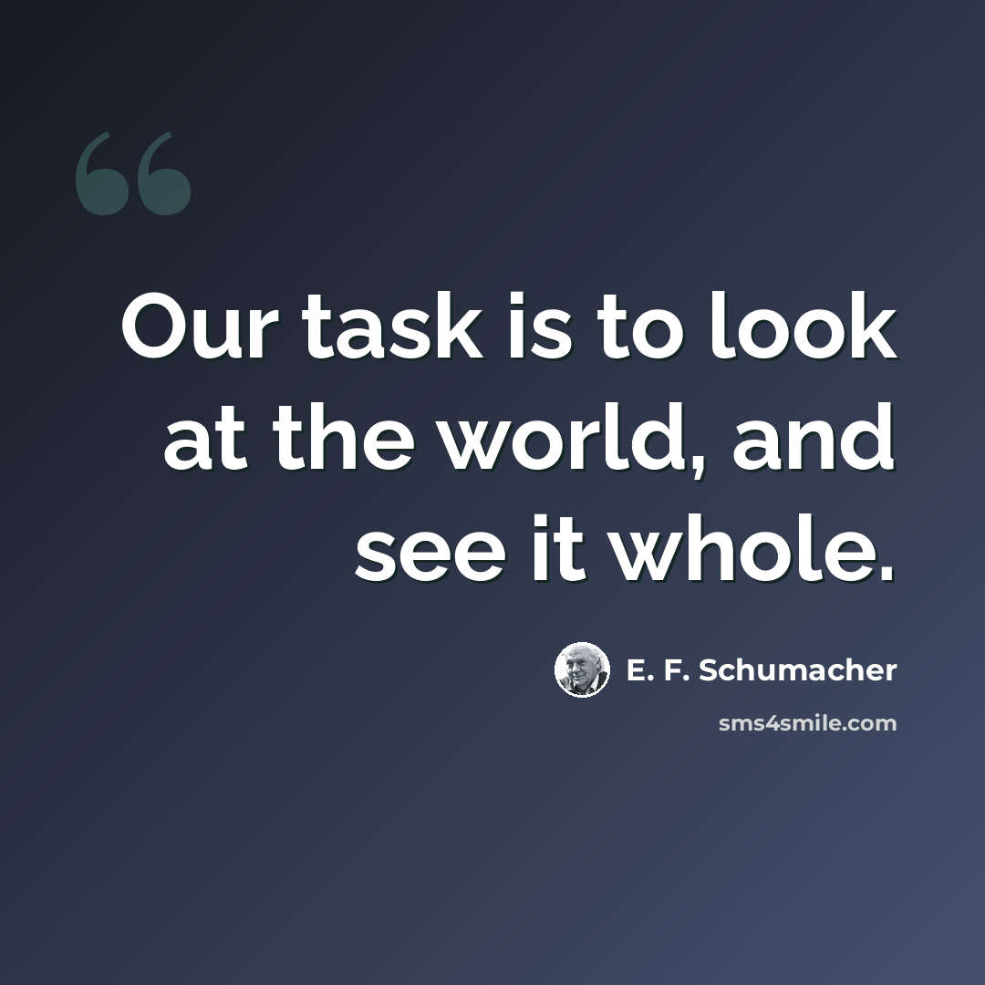 “Our task is to look at the world, and see it whole.” quote by E. F. Schumacher
