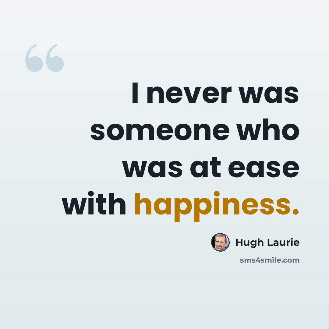 “I never was someone who was at ease with happiness.” quote by Hugh Laurie