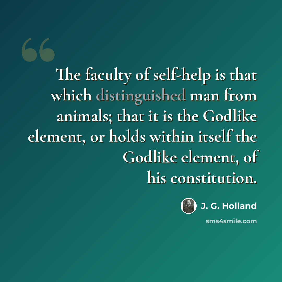 “The faculty of self-help is that which distinguished man from animals; that it is the Godlike element, or holds within itself the Godlike element, of his constitution.” quote by J. G. Holland