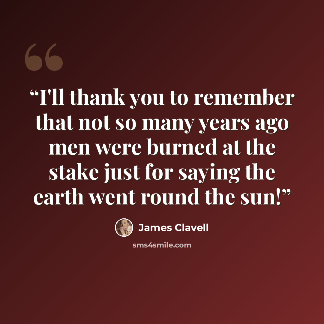 “I'll thank you to remember that not so many years ago men were burned at the stake just for saying the earth went round the sun!” quote by James Clavell