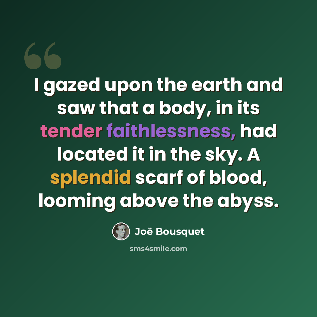 “I gazed upon the earth and saw that a body, in its tender faithlessness, had located it in the sky. A splendid scarf of blood, looming above the abyss.” quote by Joë Bousquet