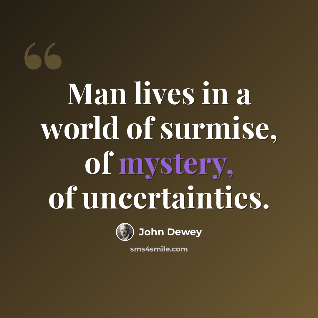 “Man lives in a world of surmise, of mystery, of uncertainties.” quote by John Dewey