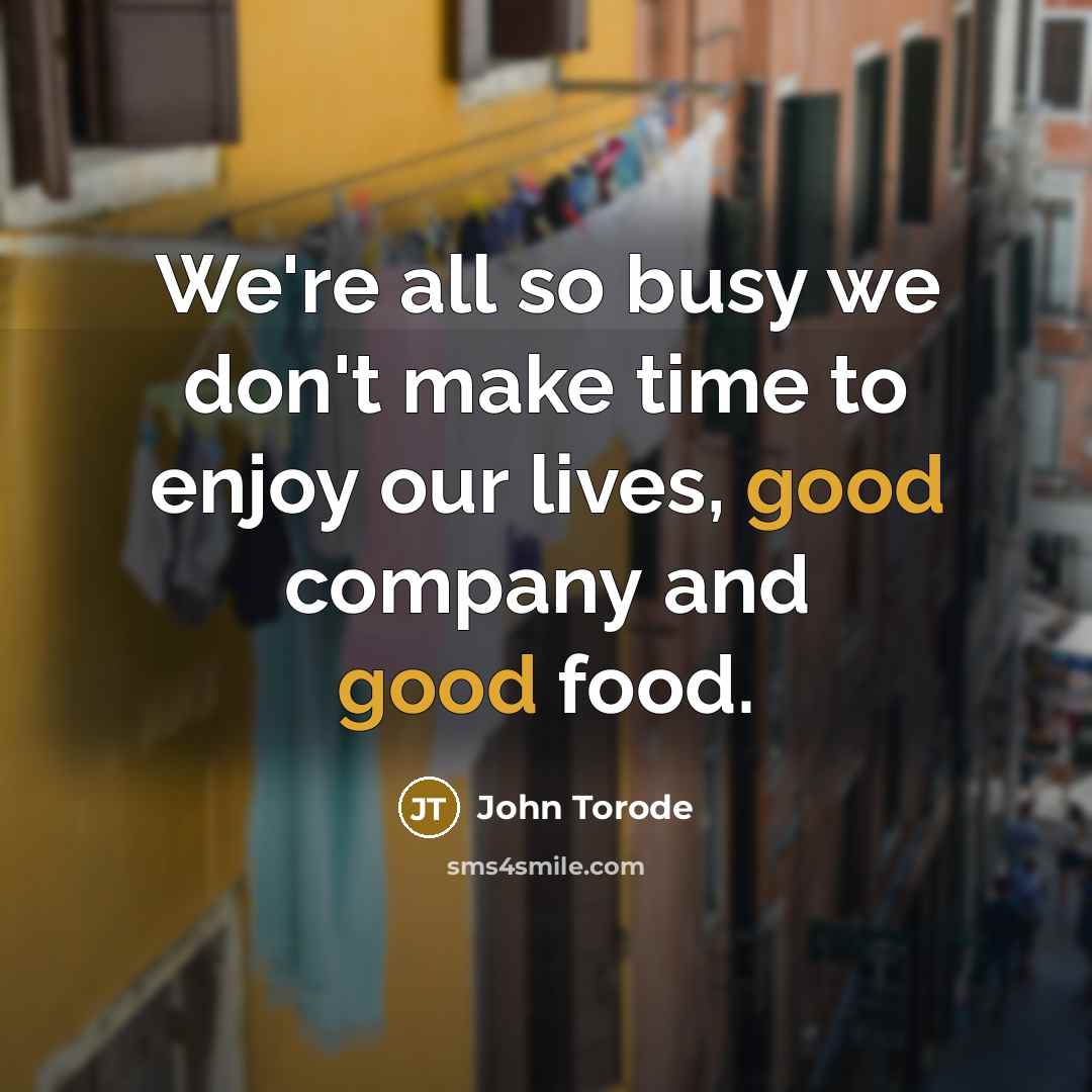 “We're all so busy we don't make time to enjoy our lives, good company and good food.” quote by John Torode