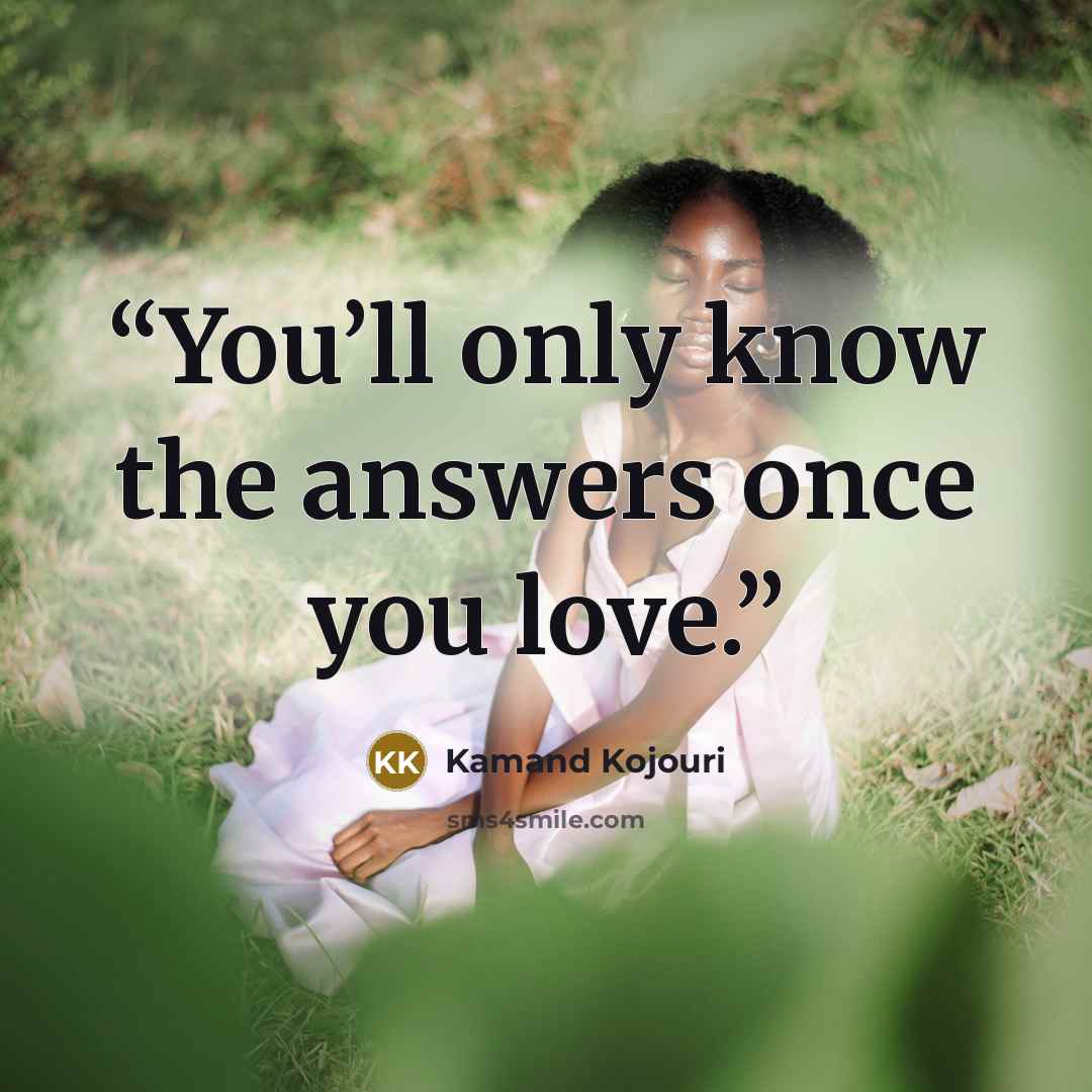 “You’ll only know the answers once you love.” quote by Kamand Kojouri