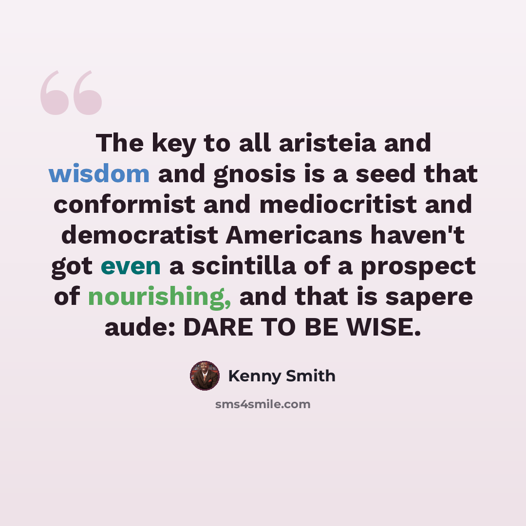 “The key to all aristeia and wisdom and gnosis is a seed that conformist and mediocritist and democratist Americans haven't got even a scintilla of a prospect of nourishing, and that is sapere aude: DARE TO BE WISE.” quote by Kenny Smith