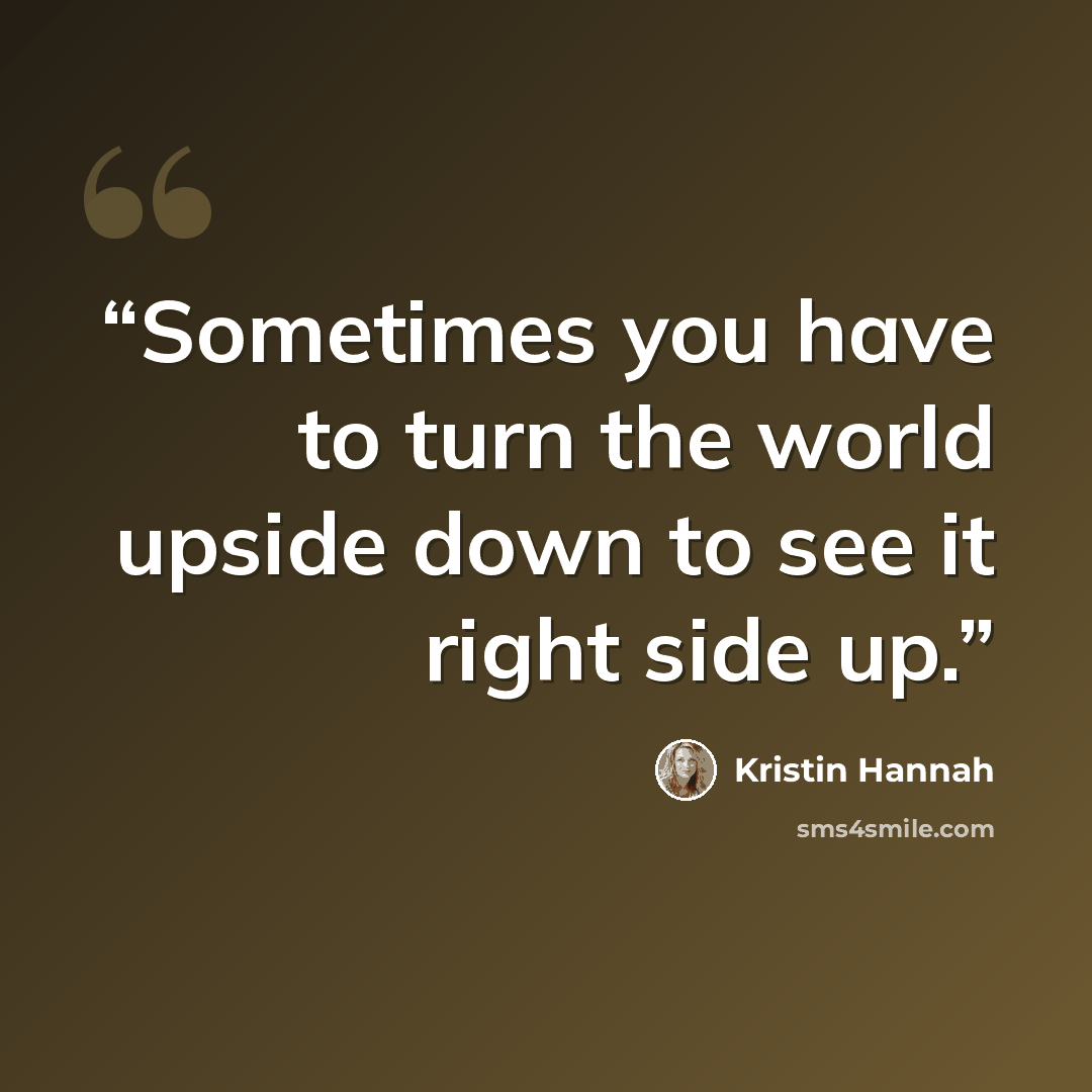 “Sometimes you have to turn the world upside down to see it right side up.” quote by Kristin Hannah