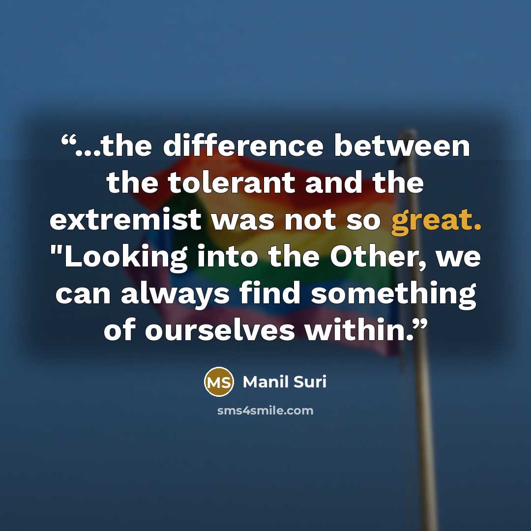 “...the difference between the tolerant and the extremist was not so great. "Looking into the Other, we can always find something of ourselves within.” quote by Manil Suri