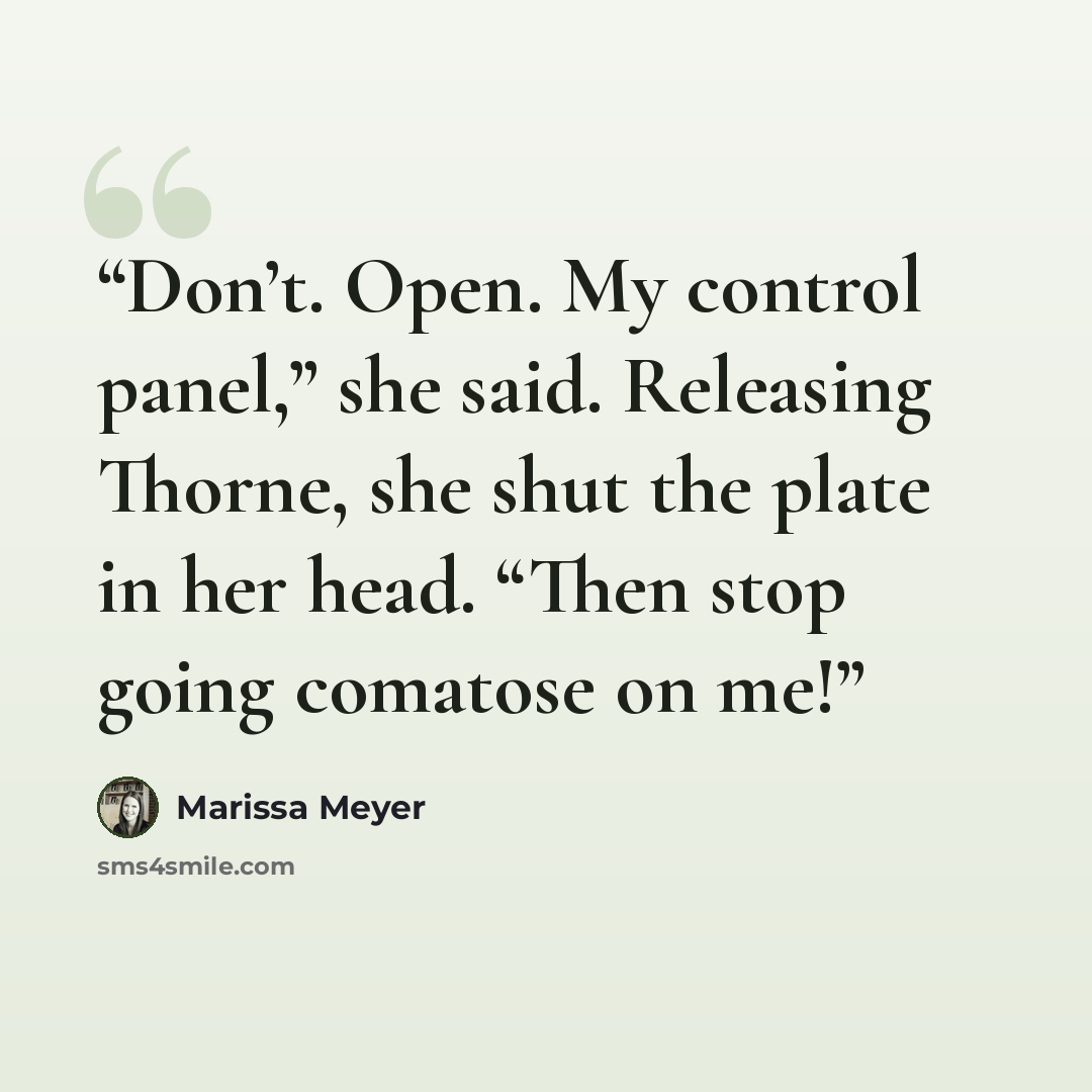 “Don’t. Open. My control panel,” she said. Releasing Thorne, she shut the plate in her head. “Then stop going comatose on me!” quote by Marissa Meyer