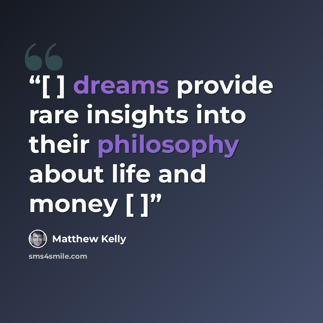 “[ ] dreams provide rare insights into their philosophy about life and money [ ]” quote by Matthew Kelly