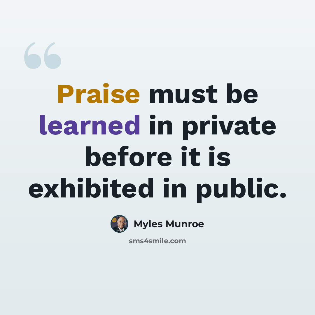 “Praise must be learned in private before it is exhibited in public.” quote by Myles Munroe