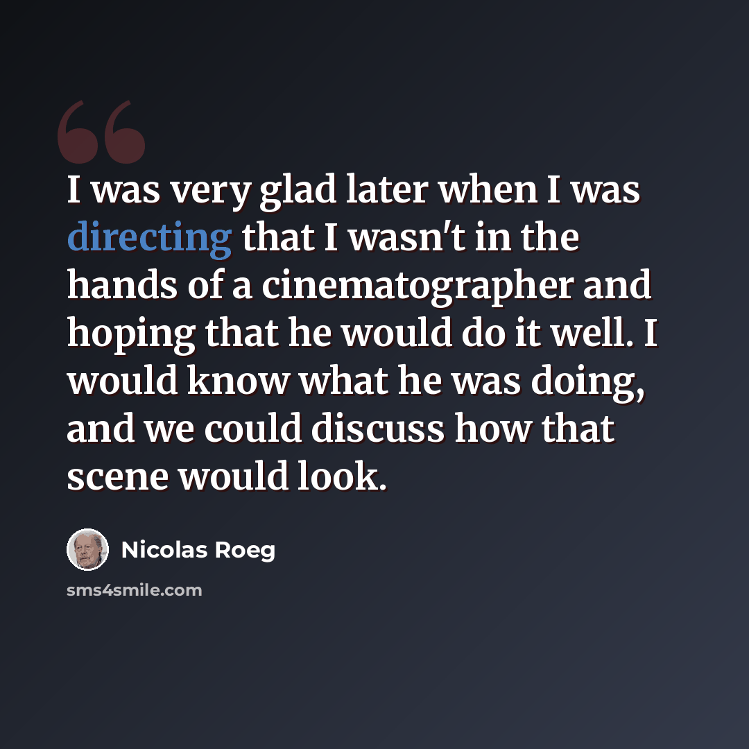 “I was very glad later when I was directing that I wasn't in the hands of a cinematographer and hoping that he would do it well. I would know what he was doing, and we could discuss how that scene would look.” quote by Nicolas Roeg