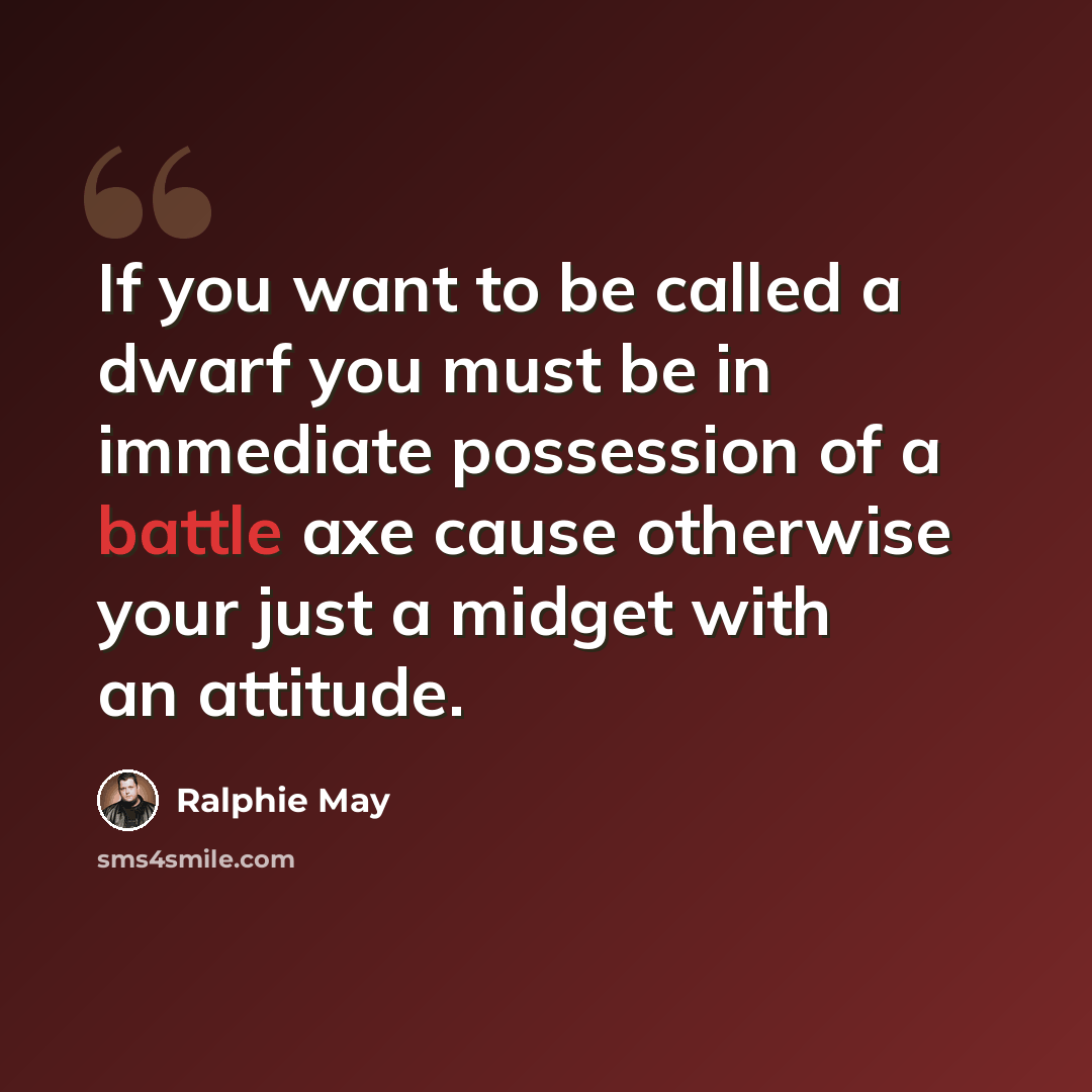 “If you want to be called a dwarf you must be in immediate possession of a battle axe cause otherwise your just a midget with an attitude.” quote by Ralphie May