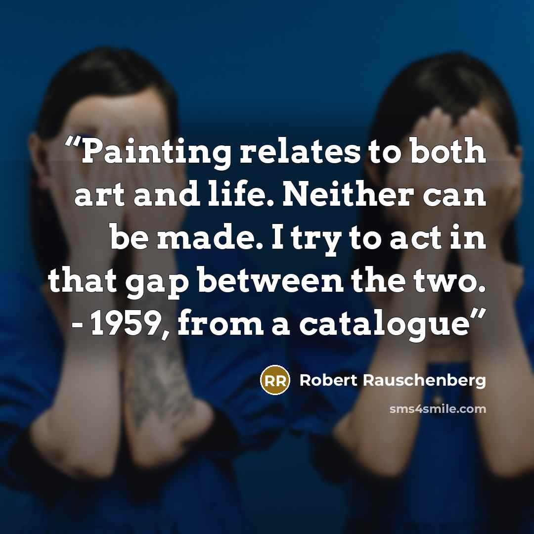 “Painting relates to both art and life. Neither can be made. I try to act in that gap between the two. - 1959, from a catalogue” quote by Robert Rauschenberg