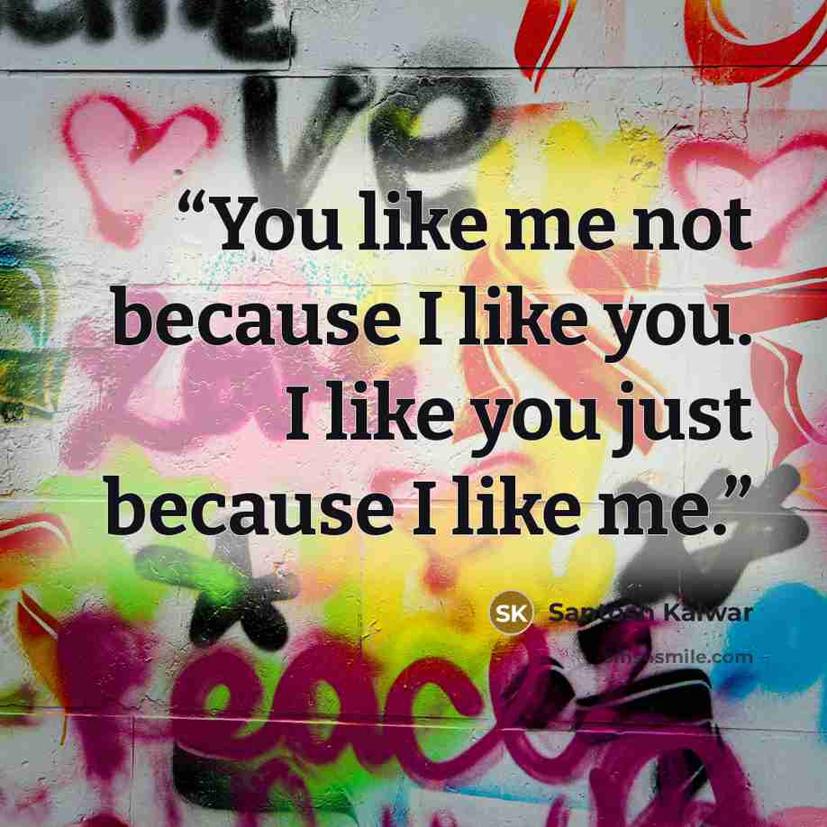 “You like me not because I like you. I like you just because I like me.” quote by Santosh Kalwar