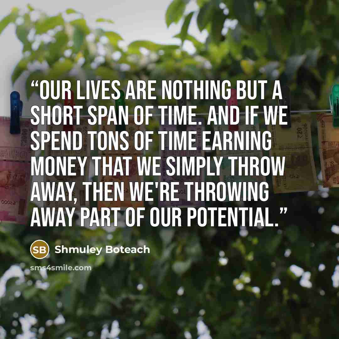 “Our lives are nothing but a short span of time. And if we spend tons of time earning money that we simply throw away, then we're throwing away part of our potential.” quote by Shmuley Boteach