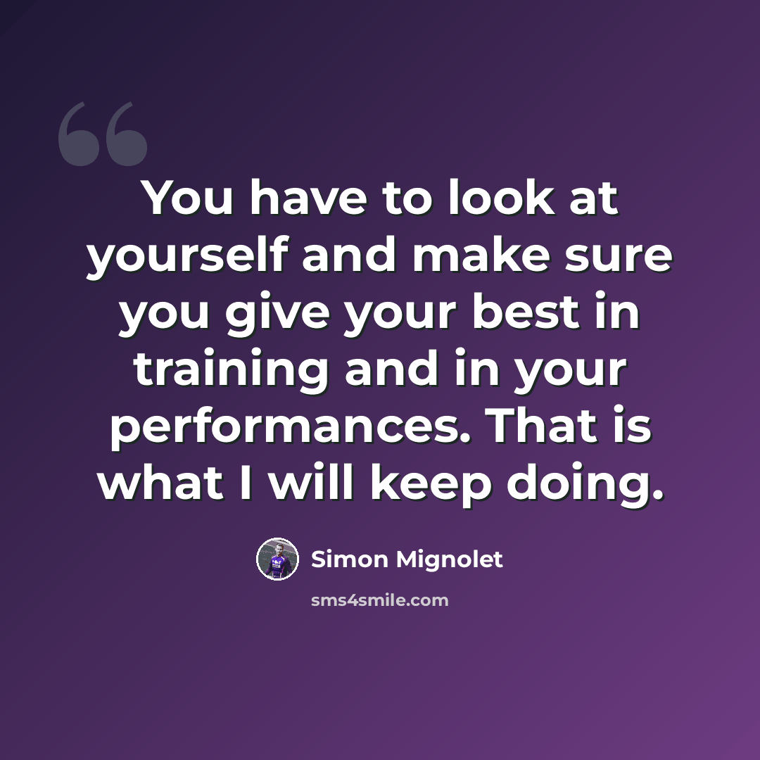 “You have to look at yourself and make sure you give your best in training and in your performances. That is what I will keep doing.” quote by Simon Mignolet