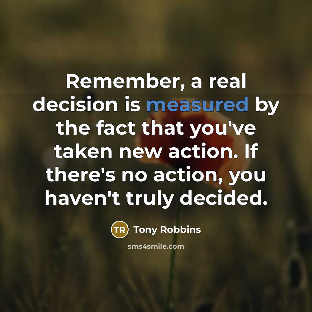 “Remember, a real decision is measured by the fact that you've taken new action. If there's no action, you haven't truly decided.” quote by Tony Robbins