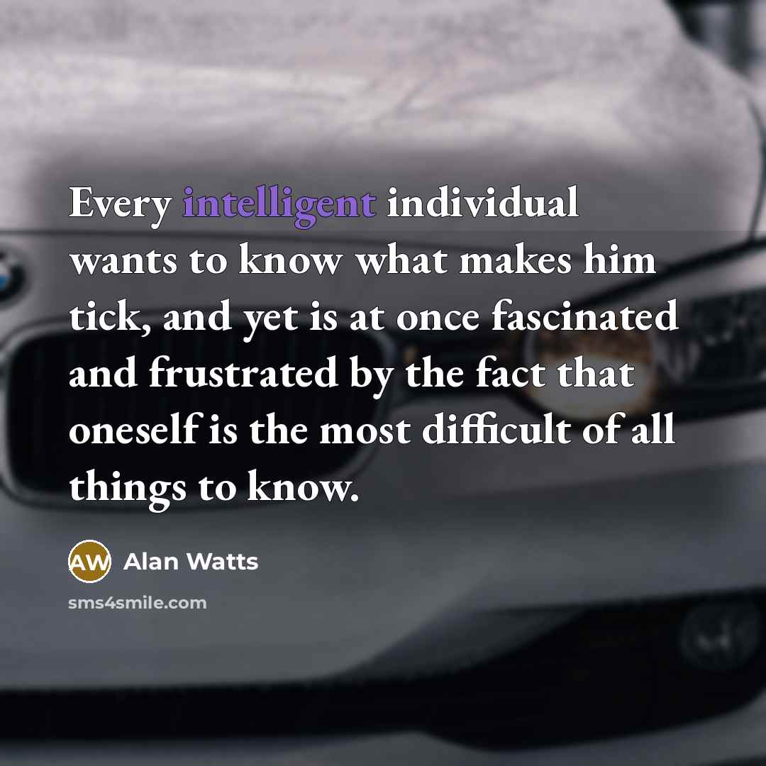 “Every intelligent individual wants to know what makes him tick, and yet is at once fascinated and frustrated by the fact that oneself is the most difficult of all things to know.” quote by Alan Watts