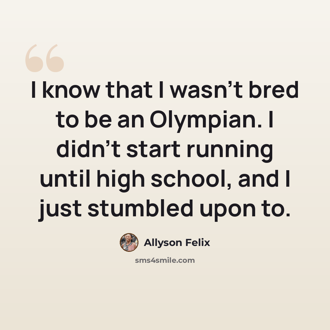 “I know that I wasn't bred to be an Olympian. I didn't start running until high school, and I just stumbled upon to.” quote by Allyson Felix
