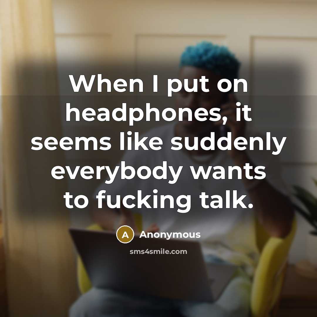 “When I put on headphones, it seems like suddenly everybody wants to fucking talk.” quote by Anonymous