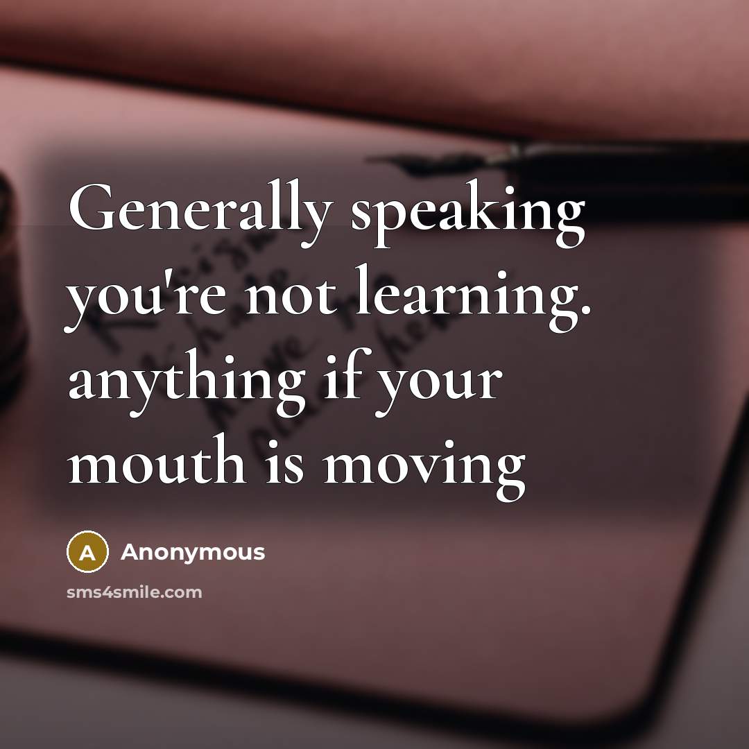 “Generally speaking you're not learning. anything if your mouth is moving” quote by Anonymous