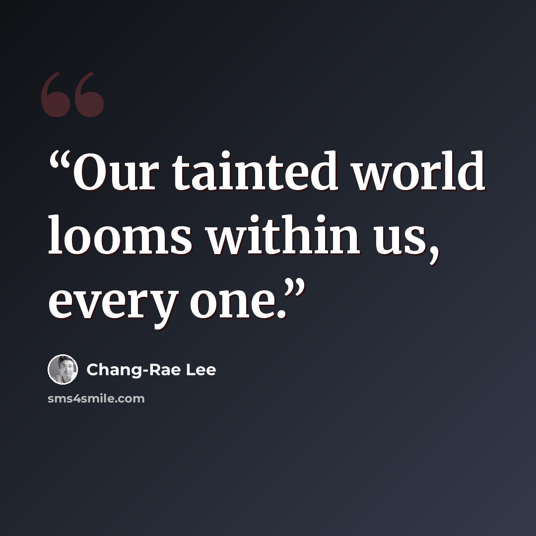 “Our tainted world looms within us, every one.” quote by Chang-rae Lee