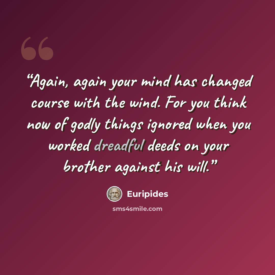 “Again, again your mind has changed course with the wind. For you think now of godly things ignored when you worked dreadful deeds on your brother against his will.” quote by Euripides