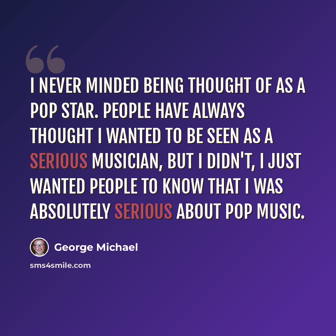 “I never minded being thought of as a pop star. People have always thought I wanted to be seen as a serious musician, but I didn't, I just wanted people to know that I was absolutely serious about pop music.” quote by George Michael