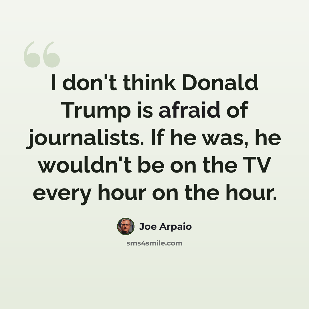 “I don't think Donald Trump is afraid of journalists. If he was, he wouldn't be on the TV every hour on the hour.” quote by Joe Arpaio