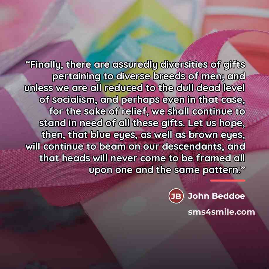 “Finally, there are assuredly diversities of gifts pertaining to diverse breeds of men; and unless we are all reduced to the dull dead level of socialism, and perhaps even in that case, for the sake of relief, we shall continue to stand in need of all these gifts. Let us hope, then, that blue eyes…” quote by John Beddoe