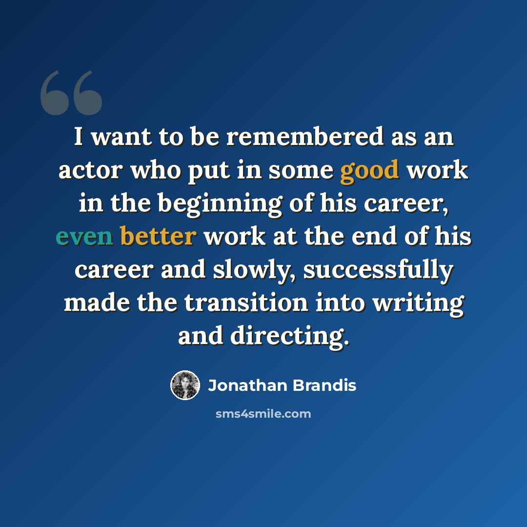 “I want to be remembered as an actor who put in some good work in the beginning of his career, even better work at the end of his career and slowly, successfully made the transition into writing and directing.” quote by Jonathan Brandis