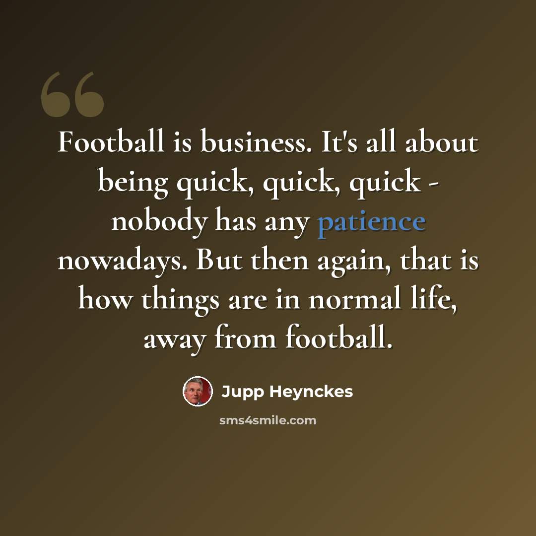 “Football is business. It's all about being quick, quick, quick - nobody has any patience nowadays. But then again, that is how things are in normal life, away from football.” quote by Jupp Heynckes
