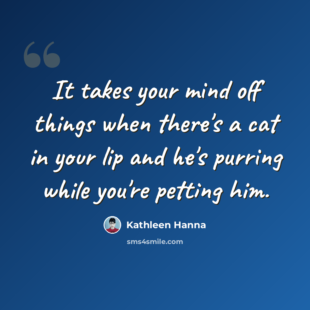 “It takes your mind off things when there's a cat in your lip and he's purring while you're petting him.” quote by Kathleen Hanna