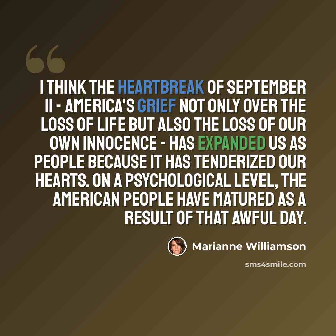 “I think the heartbreak of September 11 - America's grief not only over the loss of life but also the loss of our own innocence - has expanded us as people because it has tenderized our hearts. On a psychological level, the American people have matured as a result of that awful day.” quote by Marianne Williamson