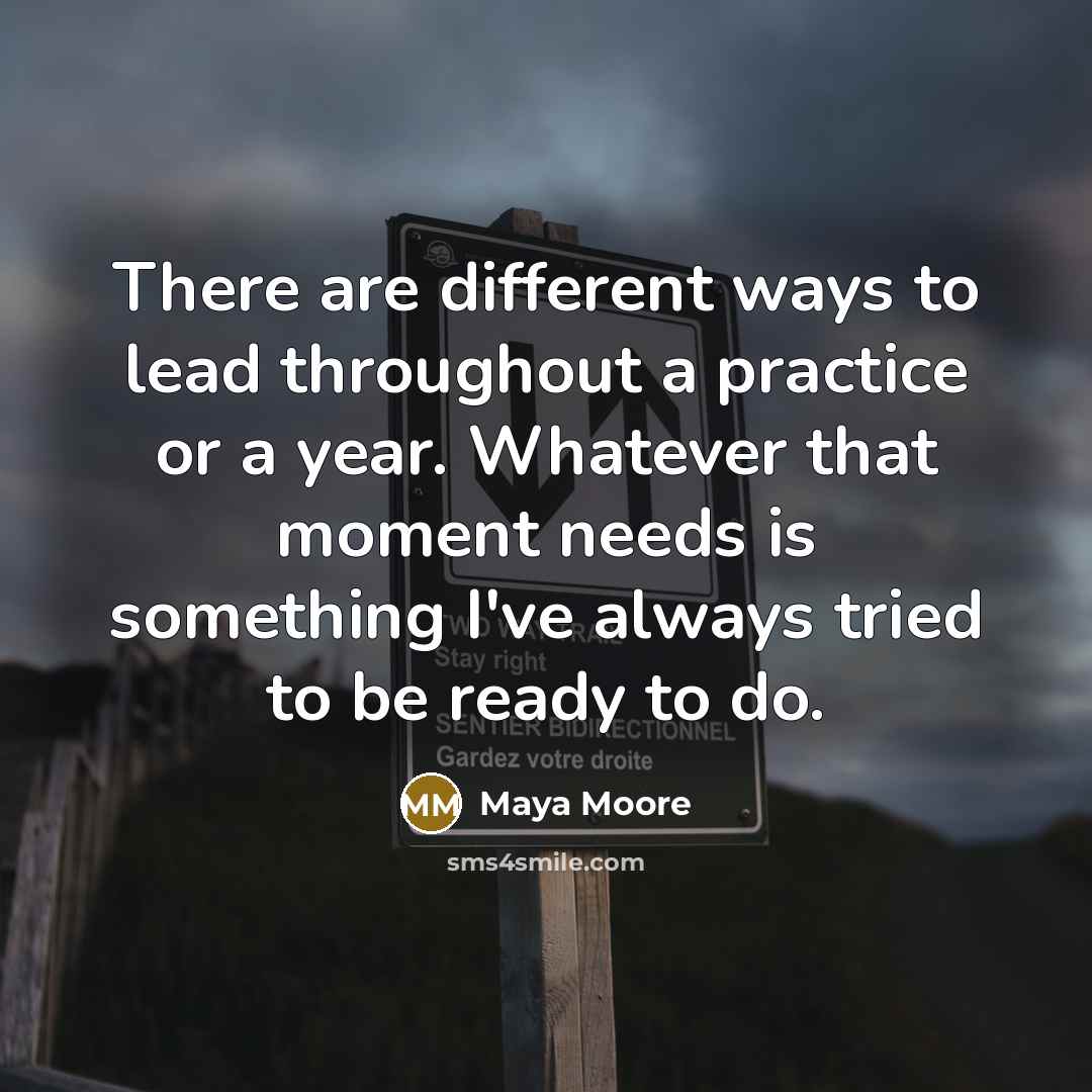 “There are different ways to lead throughout a practice or a year. Whatever that moment needs is something I've always tried to be ready to do.” quote by Maya Moore