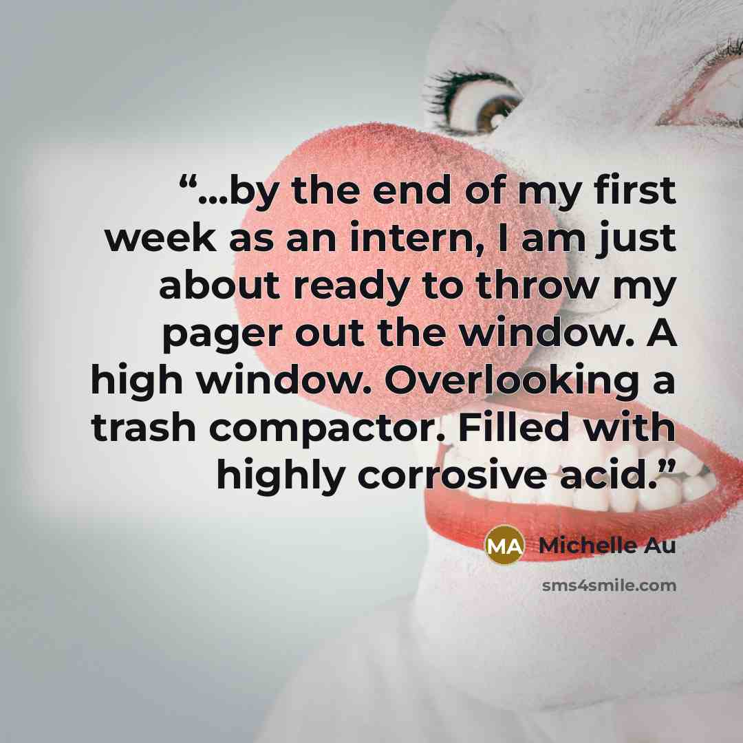 “...by the end of my first week as an intern, I am just about ready to throw my pager out the window. A high window. Overlooking a trash compactor. Filled with highly corrosive acid.” quote by Michelle Au
